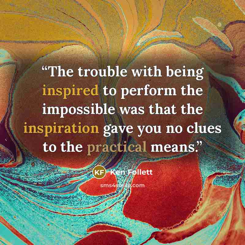 “The trouble with being inspired to perform the impossible was that the inspiration gave you no clues to the practical means.” quote by Ken Follett