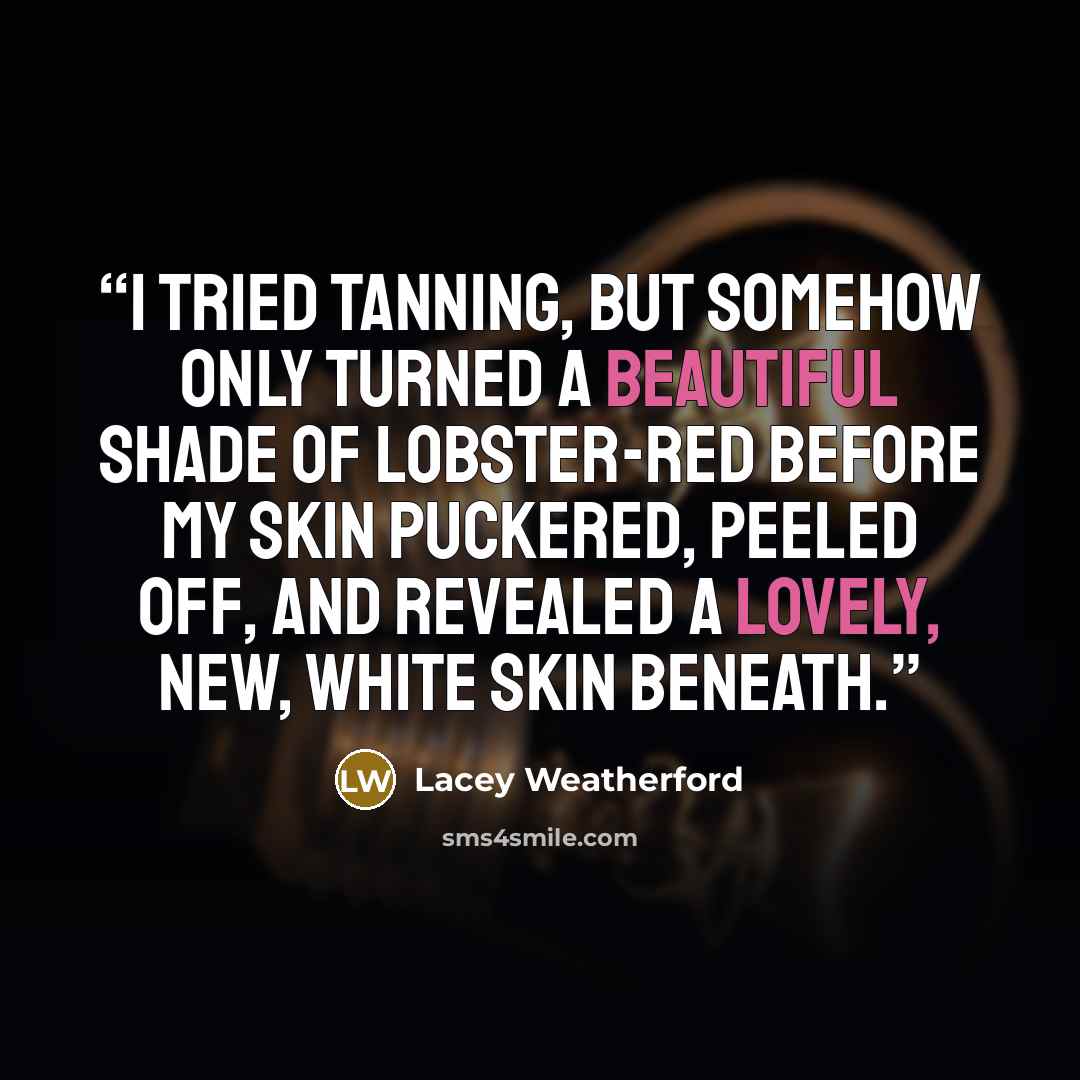 “I tried tanning, but somehow only turned a beautiful shade of lobster-red before my skin puckered, peeled off, and revealed a lovely, new, white skin beneath.” quote by Lacey Weatherford