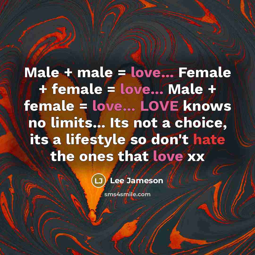 “Male + male = love... Female + female = love... Male + female = love... LOVE knows no limits... Its not a choice, its a lifestyle so don't hate the ones that love xx” quote by Lee Jameson
