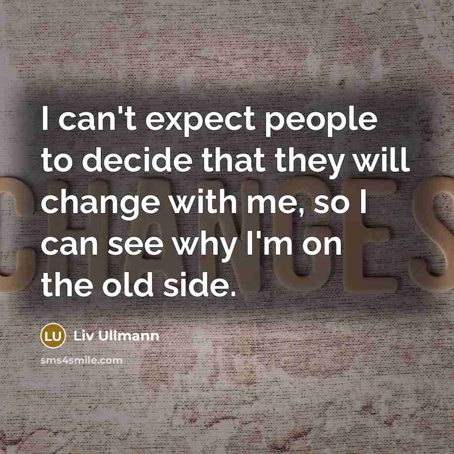“I can't expect people to decide that they will change with me, so I can see why I'm on the old side.” quote by Liv Ullmann
