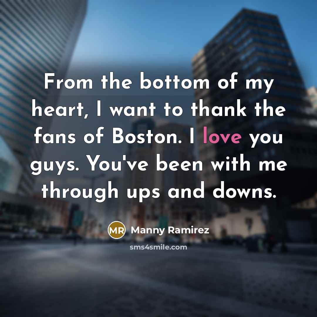 “From the bottom of my heart, I want to thank the fans of Boston. I love you guys. You've been with me through ups and downs.” quote by Manny Ramirez