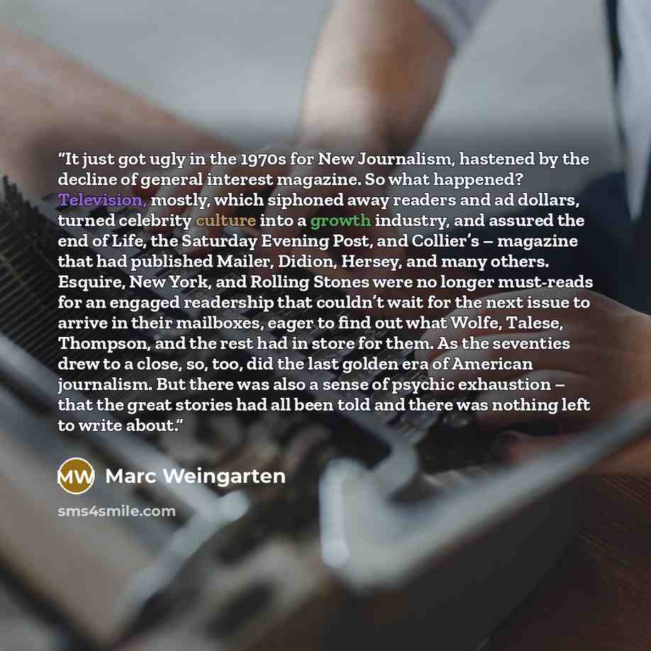 “It just got ugly in the 1970s for New Journalism, hastened by the decline of general interest magazine. So what happened? Television, mostly, which siphoned away readers and ad dollars, turned celebrity culture into a growth industry, and assured the end of Life, the Saturday Evening Post, and…” quote by Marc Weingarten