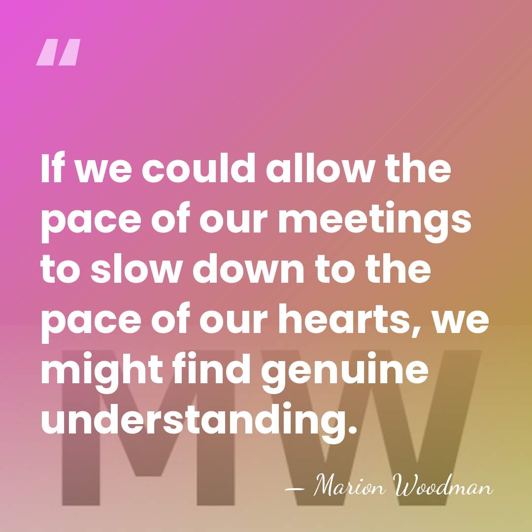 If we could allow the pace of our meetings to slow down&hellip; - Marion Woodman