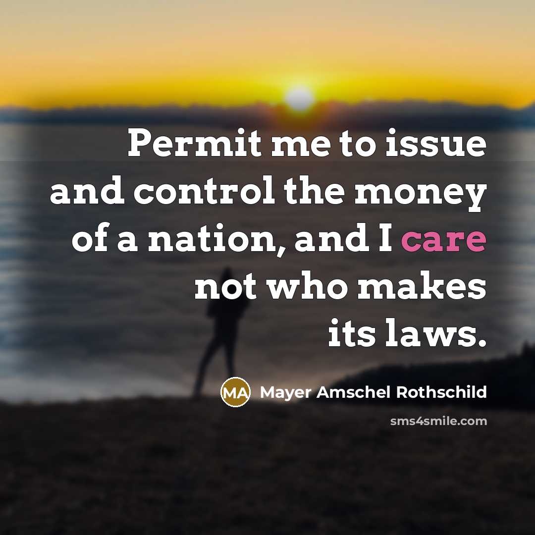 “Permit me to issue and control the money of a nation, and I care not who makes its laws.” quote by Mayer Amschel Rothschild