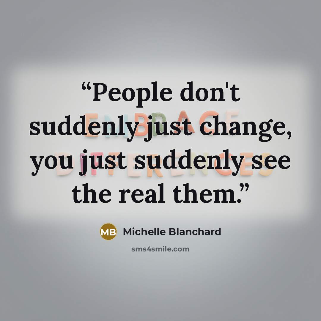 “People don't suddenly just change, you just suddenly see the real them.” quote by Michelle Blanchard
