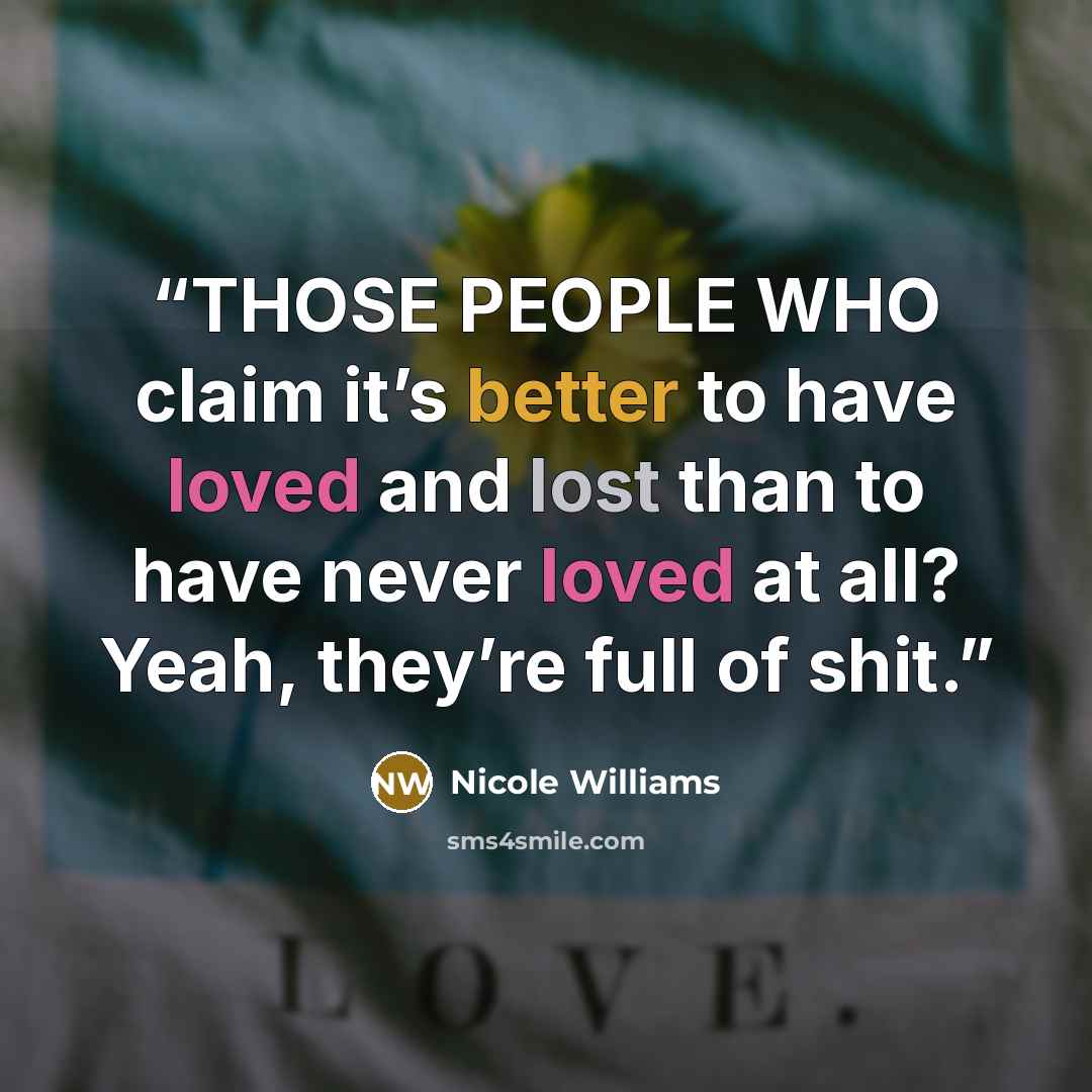 “THOSE PEOPLE WHO claim it’s better to have loved and lost than to have never loved at all? Yeah, they’re full of shit.” quote by Nicole Williams