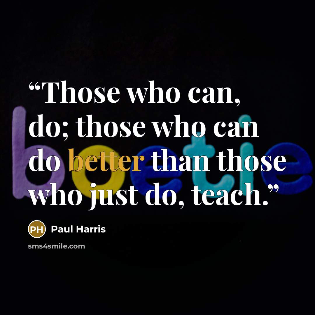 “Those who can, do; those who can do better than those who just do, teach.” quote by Paul Harris