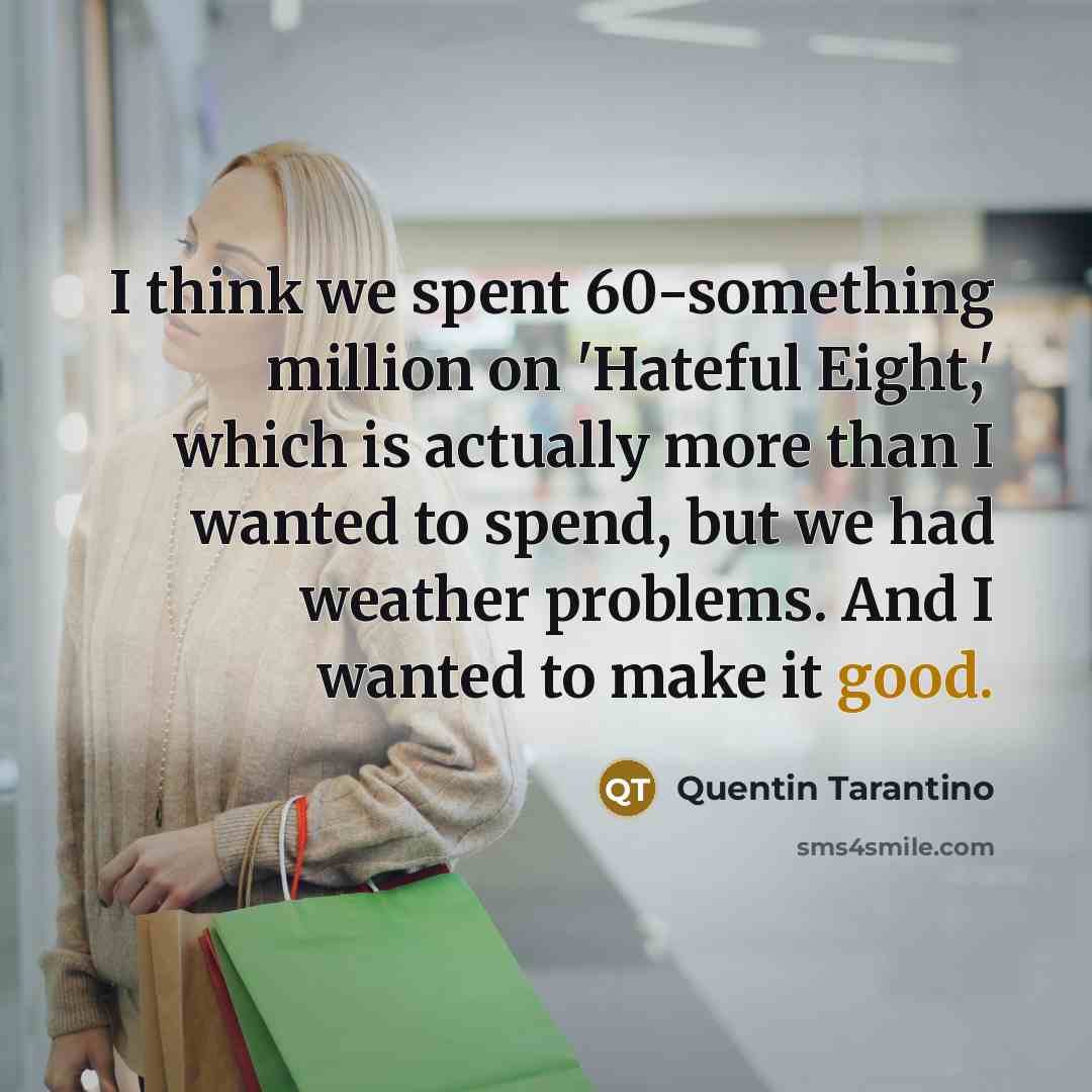“I think we spent 60-something million on 'Hateful Eight,' which is actually more than I wanted to spend, but we had weather problems. And I wanted to make it good.” quote by Quentin Tarantino