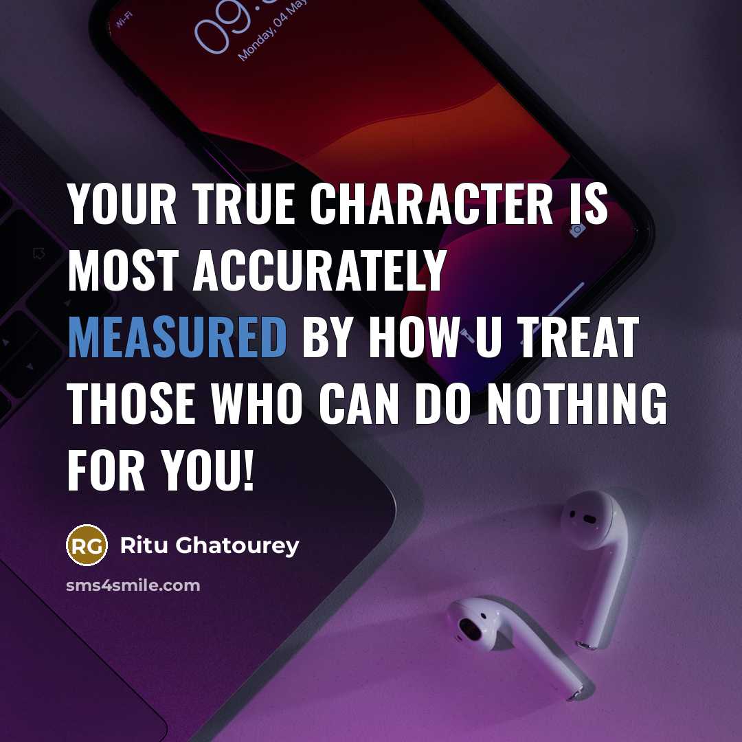 “Your true character is most accurately measured by how u treat those who can do nothing for you!” quote by Ritu Ghatourey