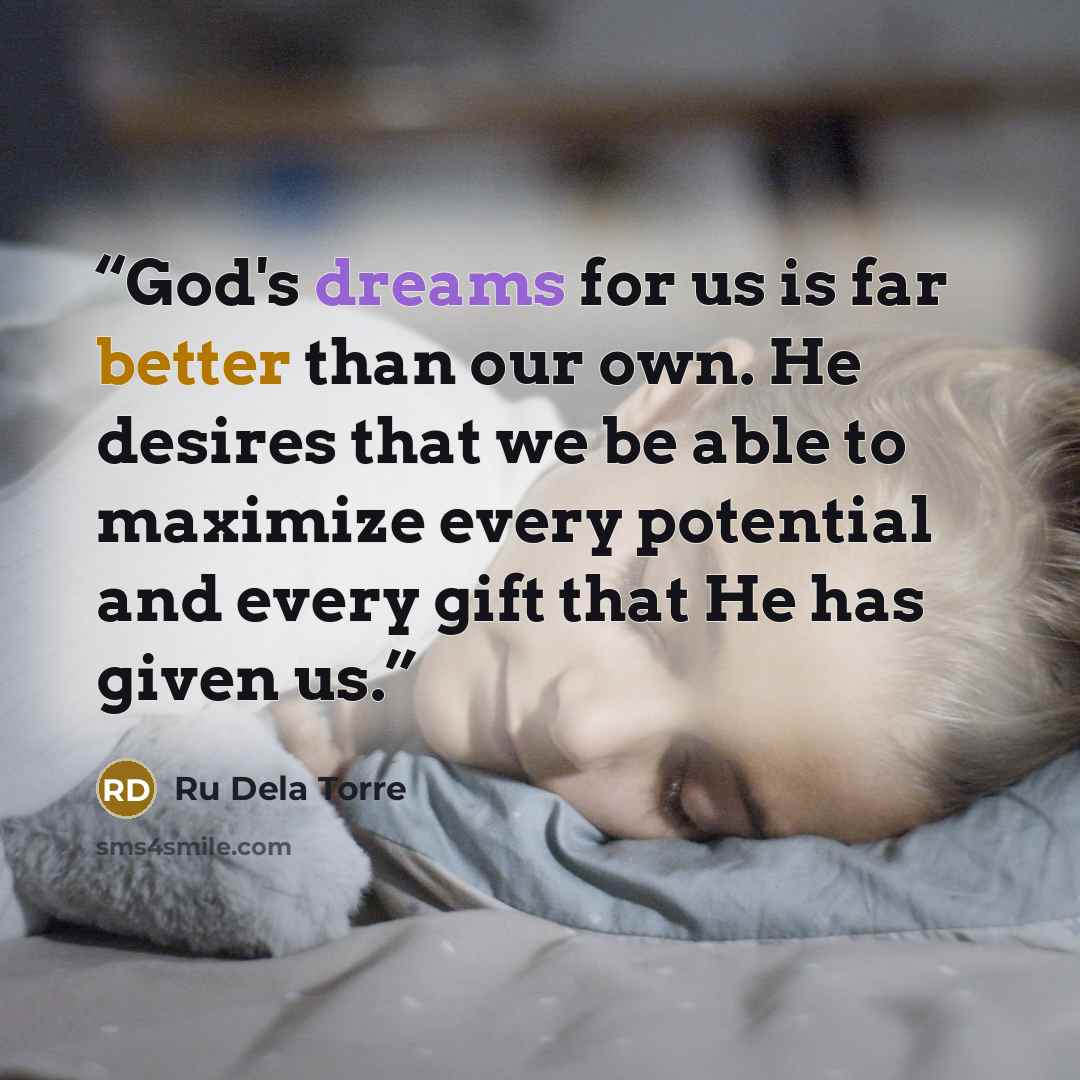 “God's dreams for us is far better than our own. He desires that we be able to maximize every potential and every gift that He has given us.” quote by Ru Dela Torre