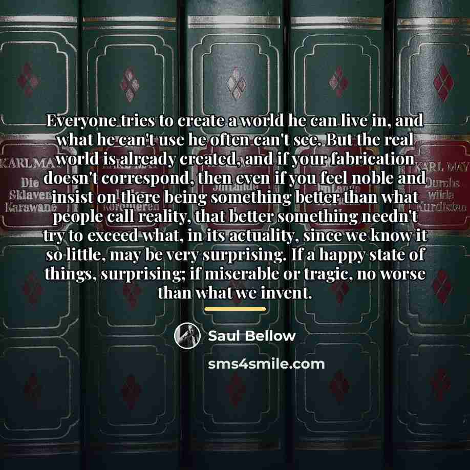 “Everyone tries to create a world he can live in,…” quote by Saul Bellow