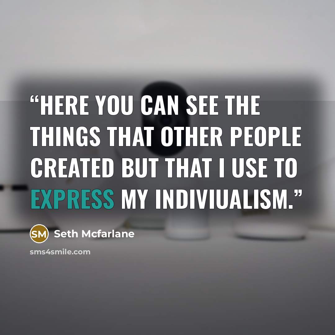 “Here you can see the things that other people created but that I use to express my indiviualism.” quote by Seth Mcfarlane