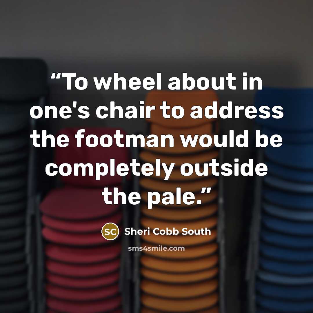 “To wheel about in one's chair to address the footman would be completely outside the pale.” quote by Sheri Cobb South