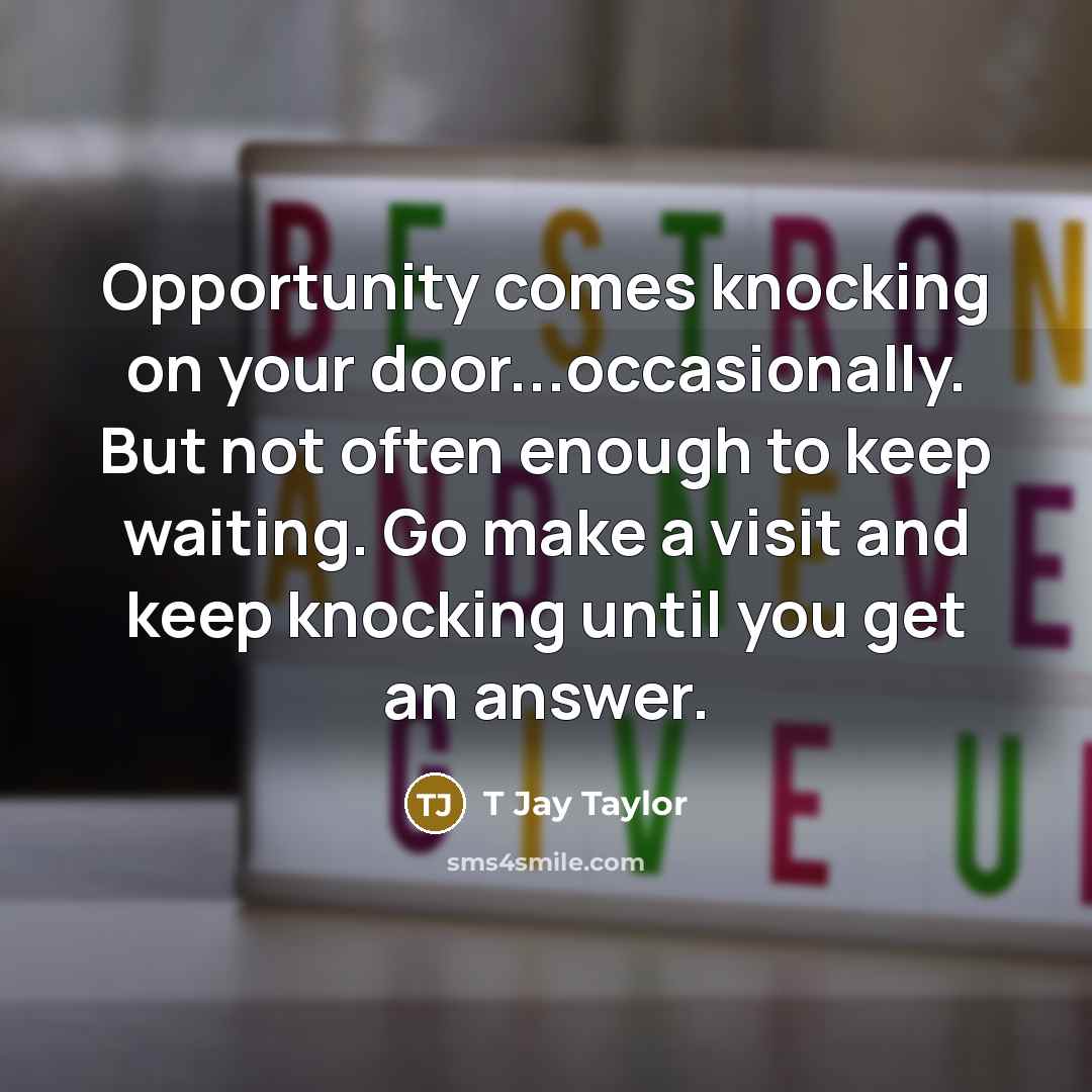 “Opportunity comes knocking on your door...occasionally. But not often enough…” quote by T Jay Taylor