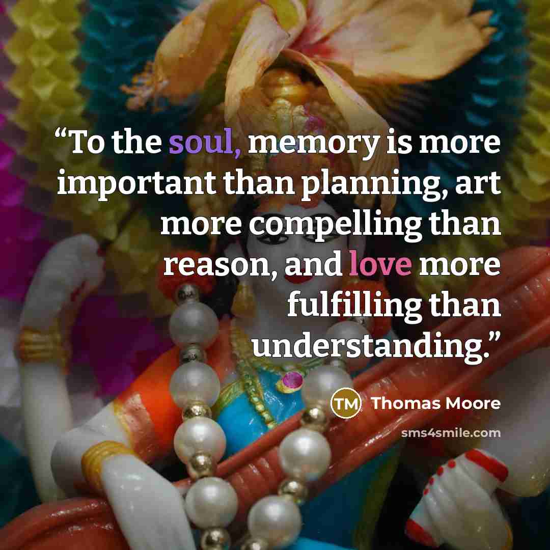 “To the soul, memory is more important than planning, art more compelling than reason, and love more fulfilling than understanding.” quote by Thomas Moore