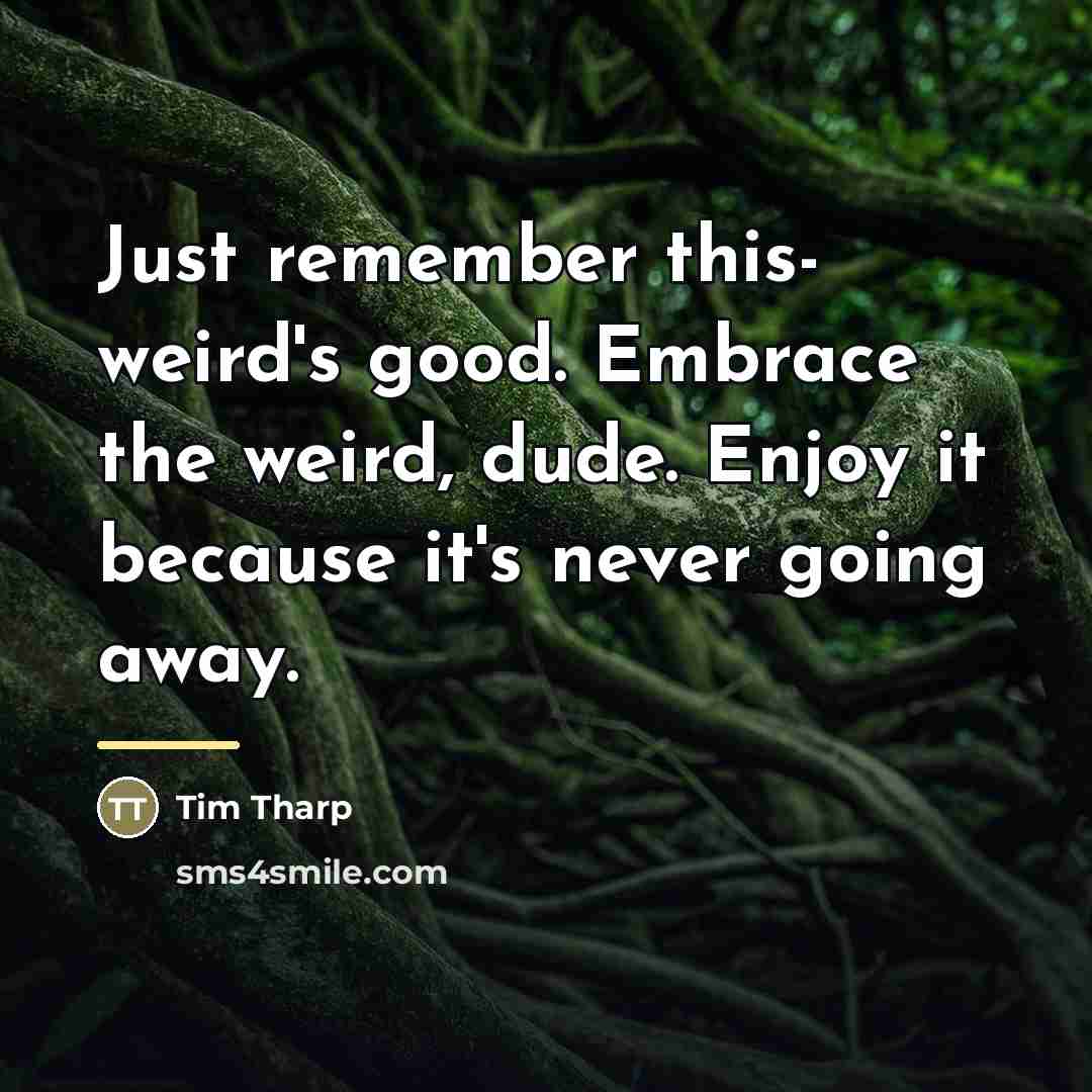 “Just remember this- weird's good. Embrace the weird, dude. Enjoy…” quote by Tim Tharp