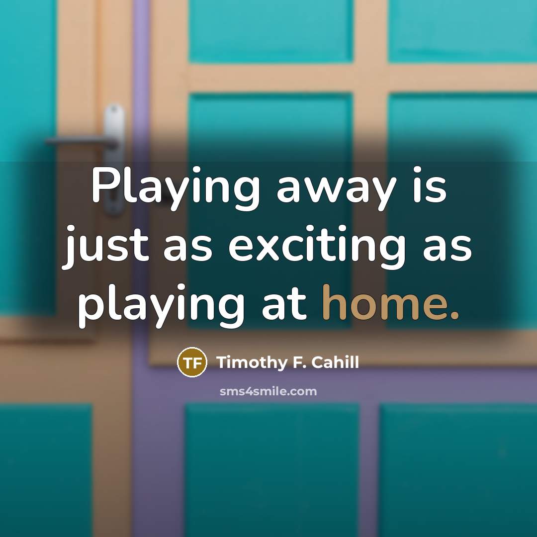 “Playing away is just as exciting as playing at home.…” quote by Timothy F. Cahill