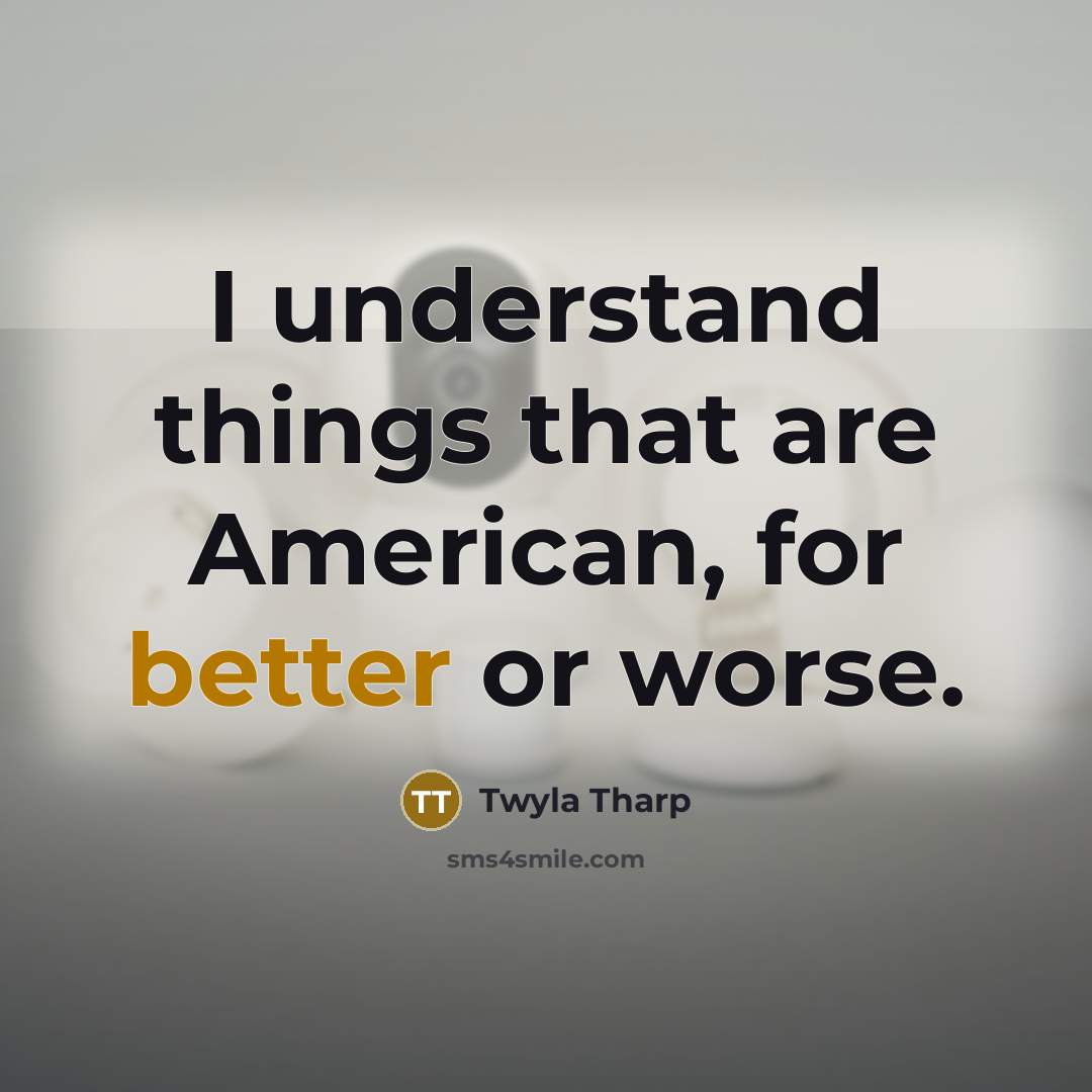 “I understand things that are American, for better or worse.” quote by Twyla Tharp