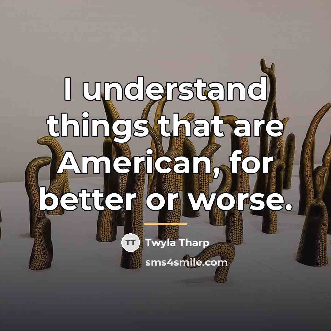 “I understand things that are American, for better or worse.…” quote by Twyla Tharp
