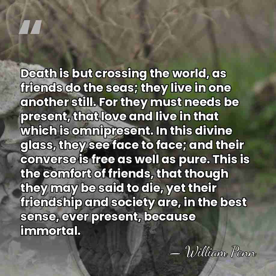 Death is but crossing the world, as friends do the seas; they&hellip; - William Penn