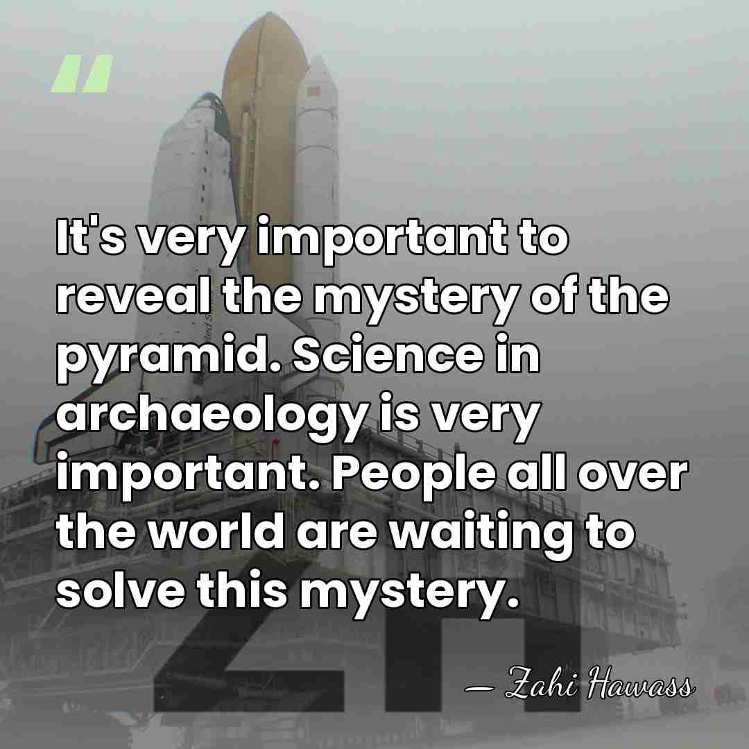 It's very important to reveal the mystery of the pyramid. Science in&hellip; - Zahi Hawass