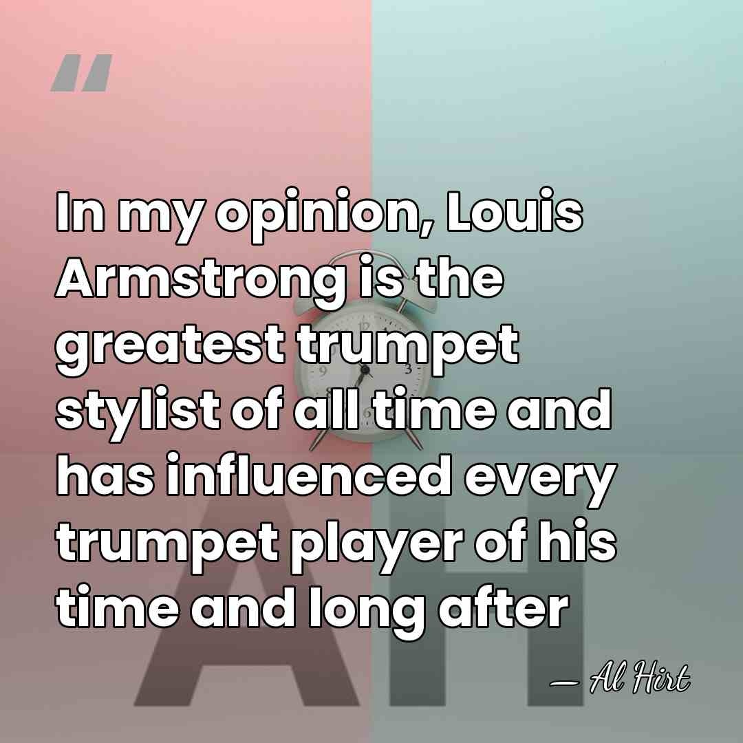 In my opinion, Louis Armstrong is the greatest trumpet stylist of all&hellip; - Al Hirt