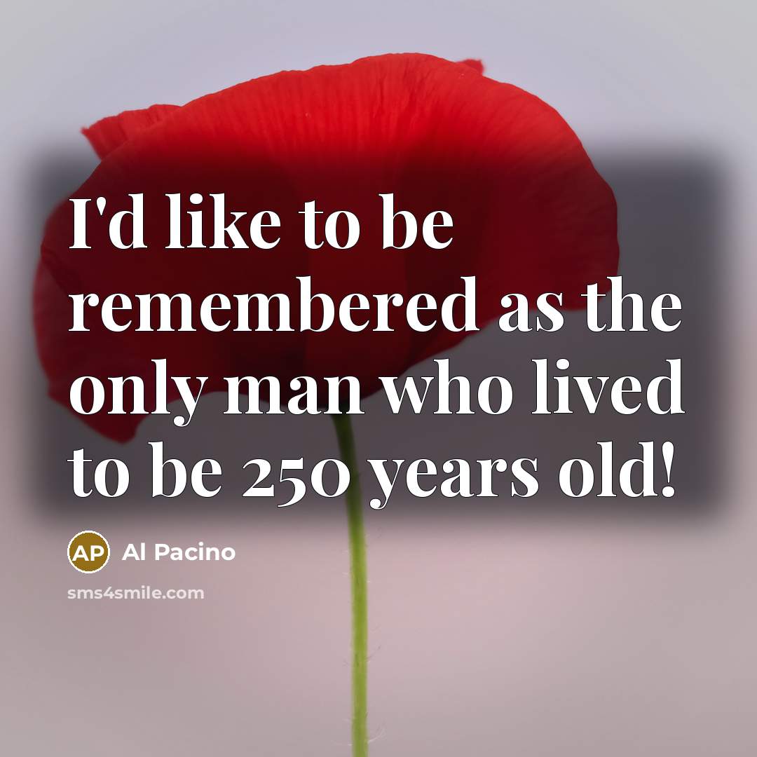 “I'd like to be remembered as the only man who lived to be 250 years old!” quote by Al Pacino