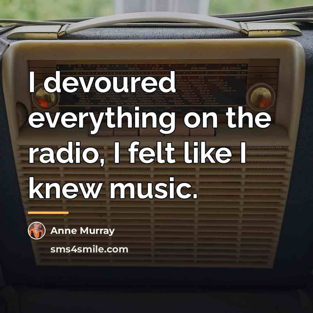 “I devoured everything on the radio, I felt like I…” quote by Anne Murray
