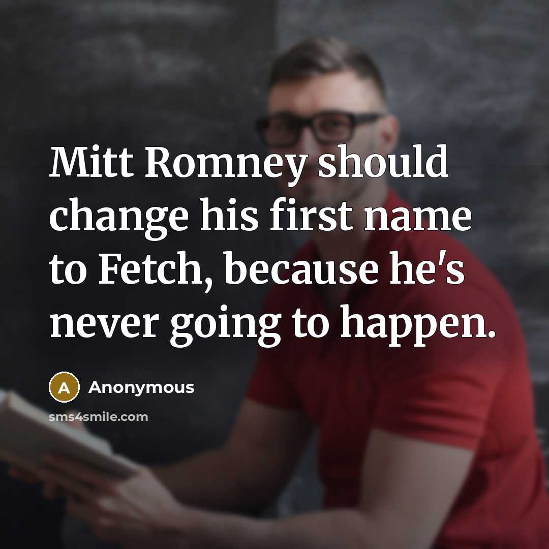 “Mitt Romney should change his first name to Fetch, because he's never going to happen.” quote by Anonymous