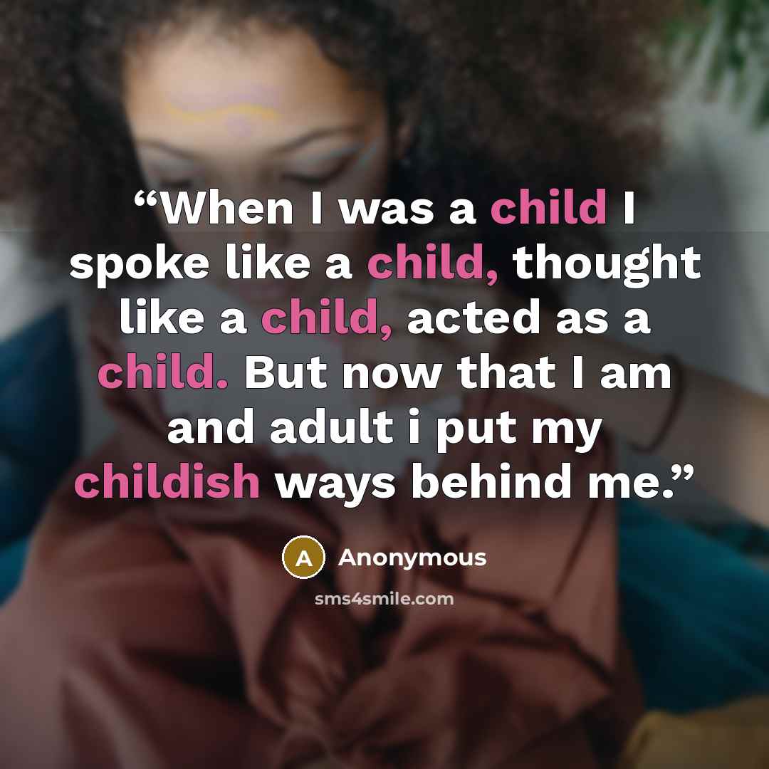 “When I was a child I spoke like a child, thought like a child, acted as a child. But now that I am and adult i put my childish ways behind me.” quote by Anonymous