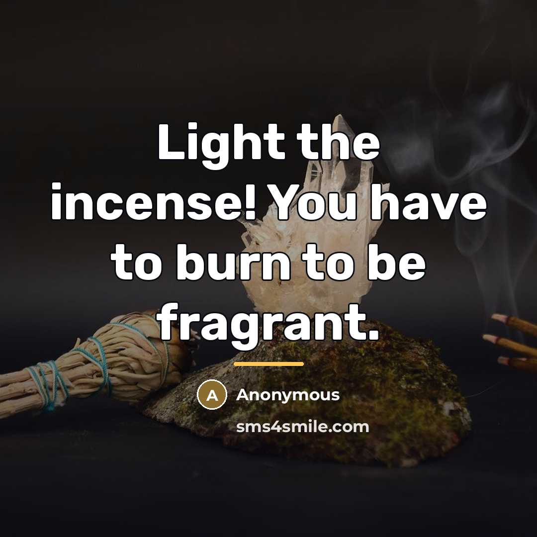 “Light the incense! You have to burn to be fragrant.…” quote by Anonymous