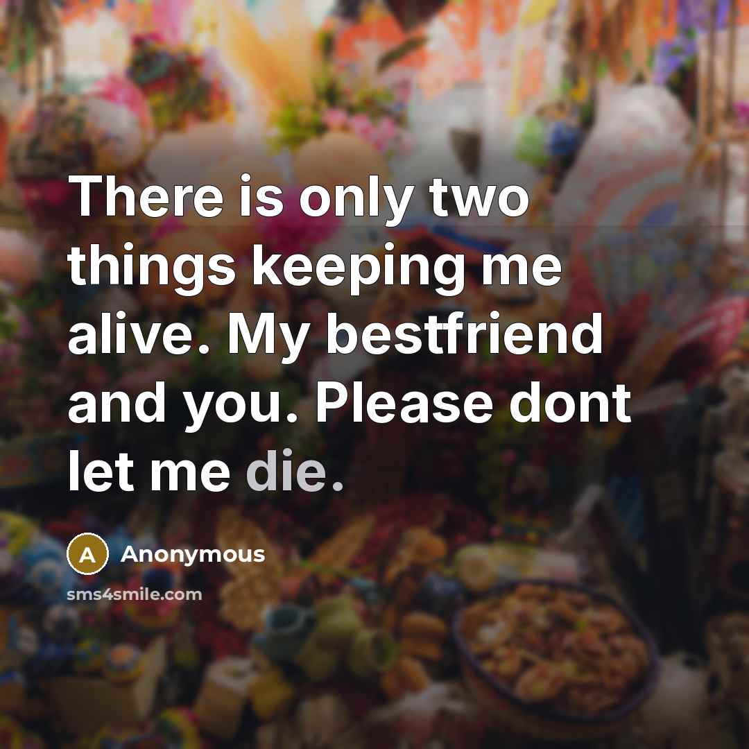 “There is only two things keeping me alive. My bestfriend and you. Please dont let me die.” quote by Anonymous
