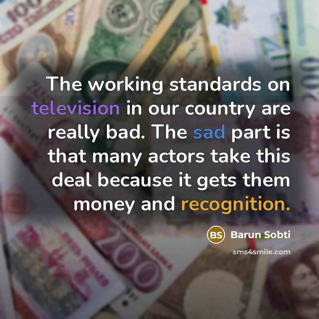 “The working standards on television in our country are really bad. The sad part is that many actors take this deal because it gets them money and recognition.” quote by Barun Sobti