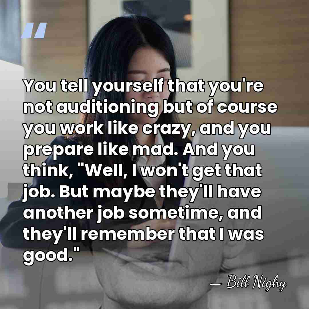 You tell yourself that you're not auditioning but of course you work&hellip; - Bill Nighy