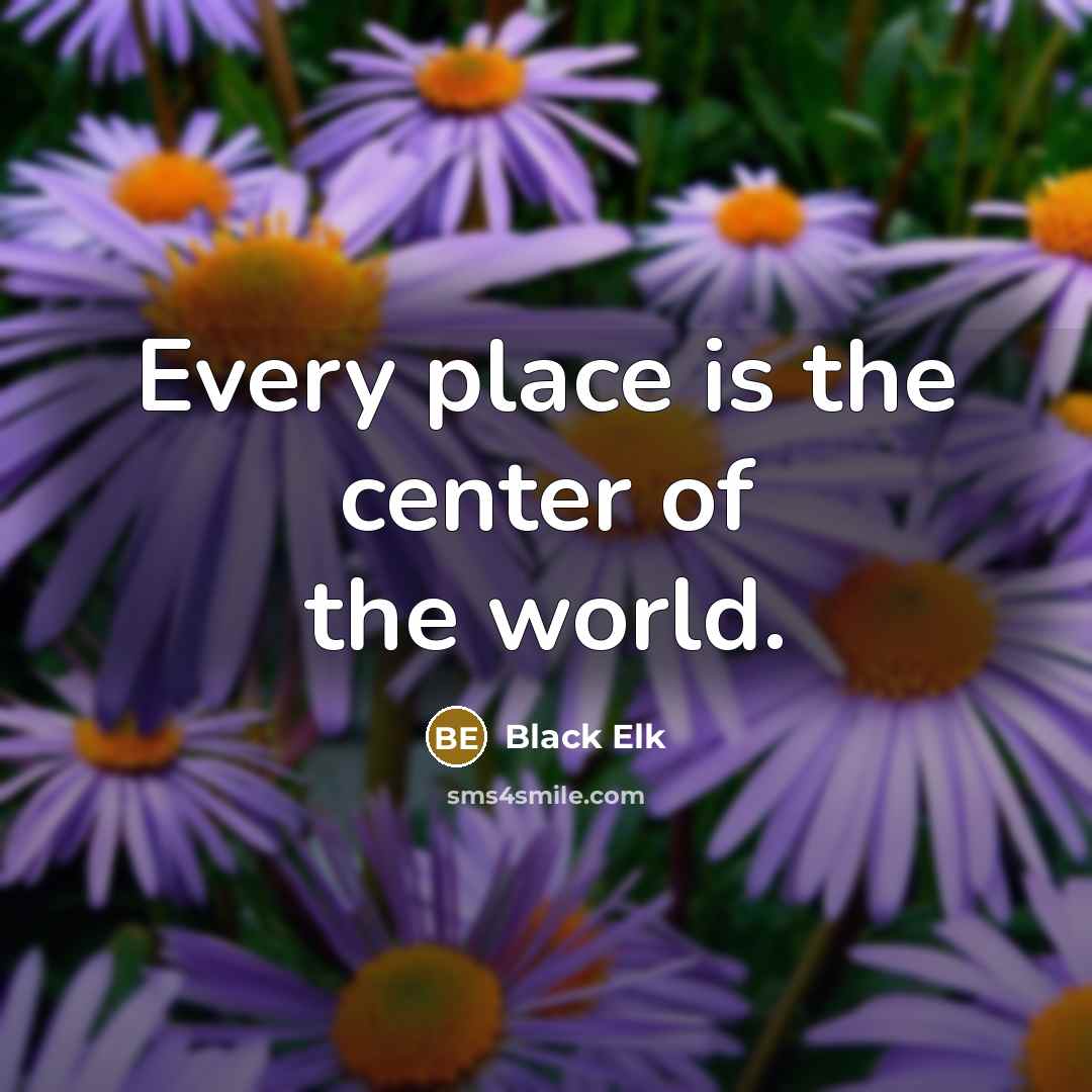 “Every place is the center of the world.” quote by Black Elk