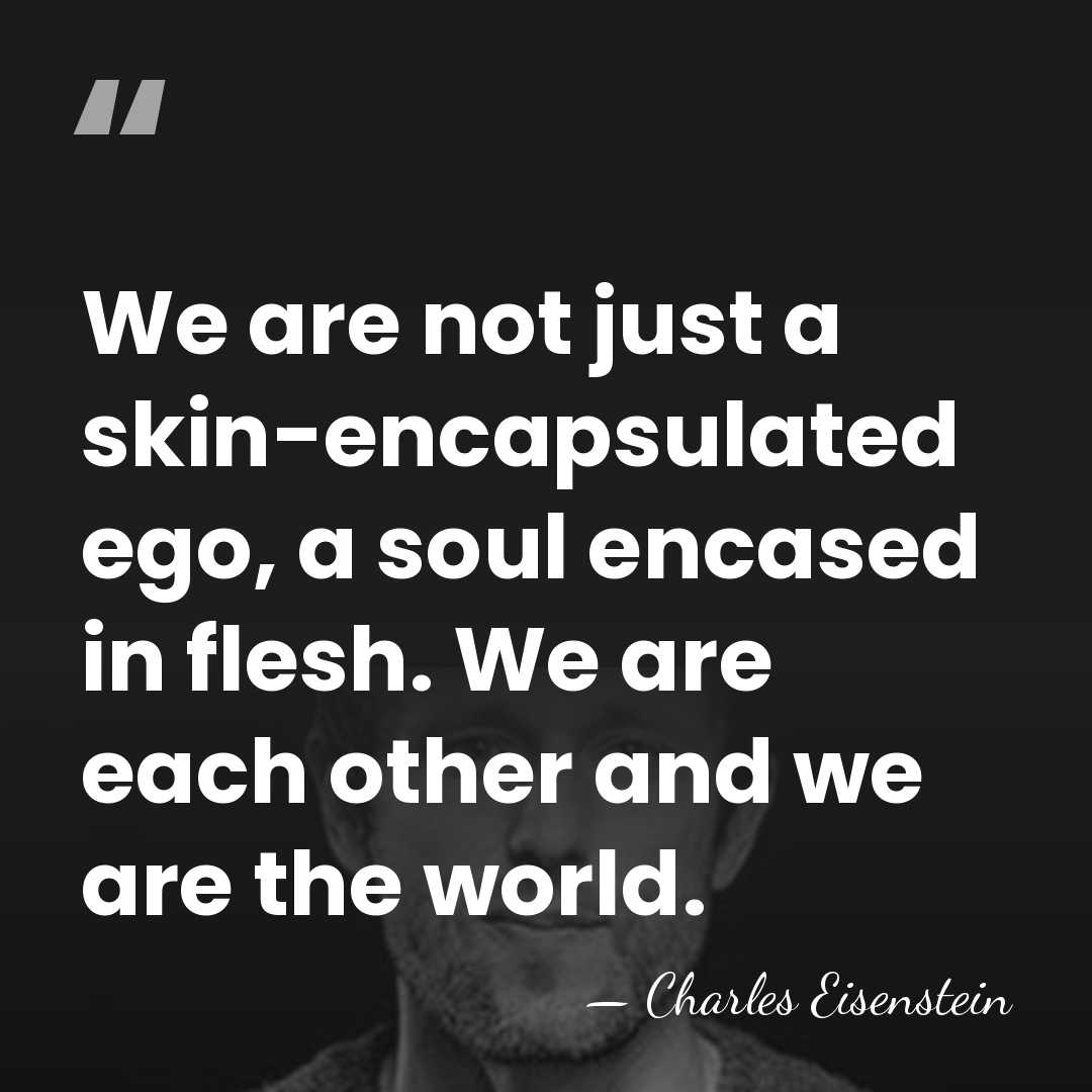 We are not just a skin-encapsulated ego, a soul encased in flesh.&hellip; - Charles Eisenstein
