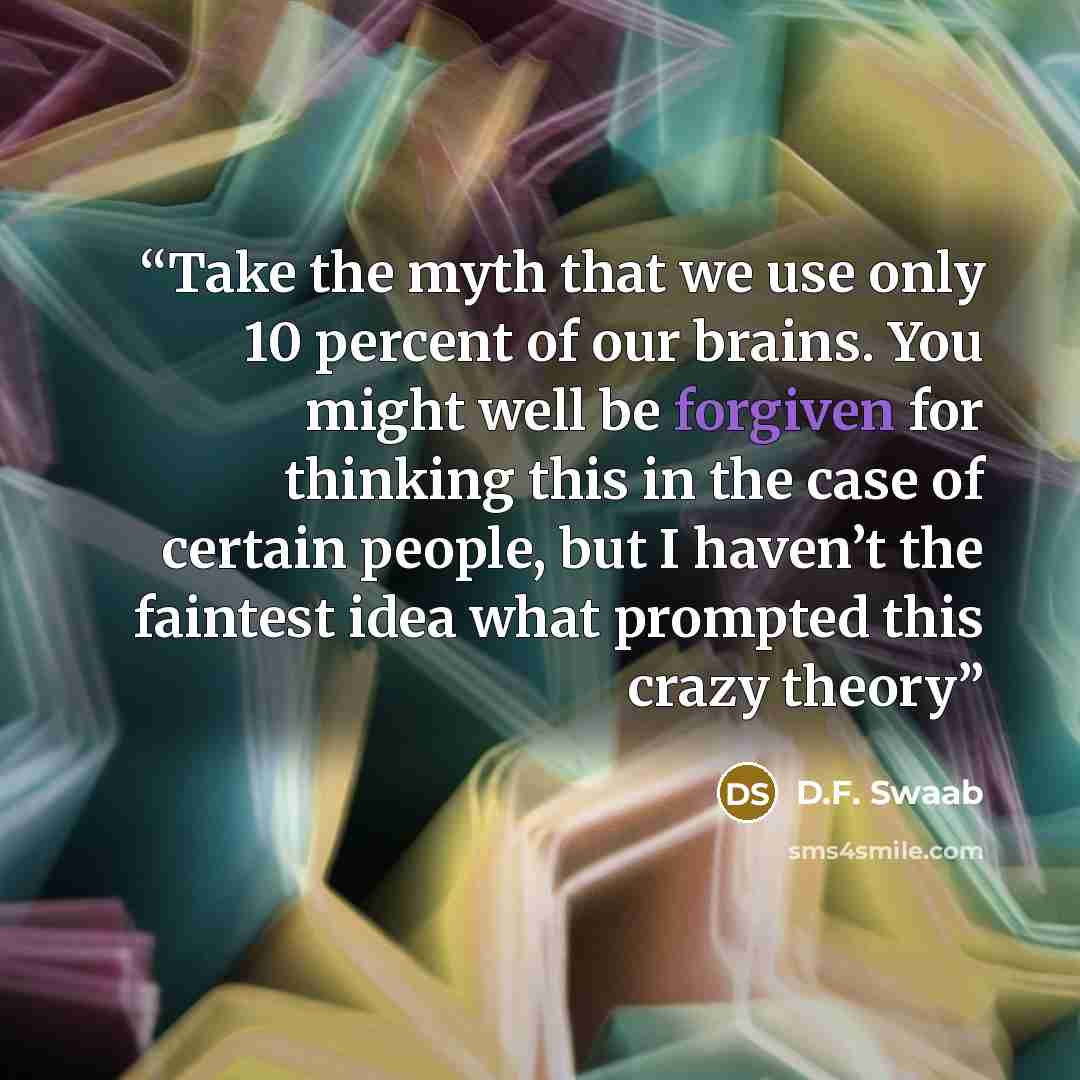 “Take the myth that we use only 10 percent of our brains. You might well be forgiven for thinking this in the case of certain people, but I haven’t the faintest idea what prompted this crazy theory” quote by D.F. Swaab