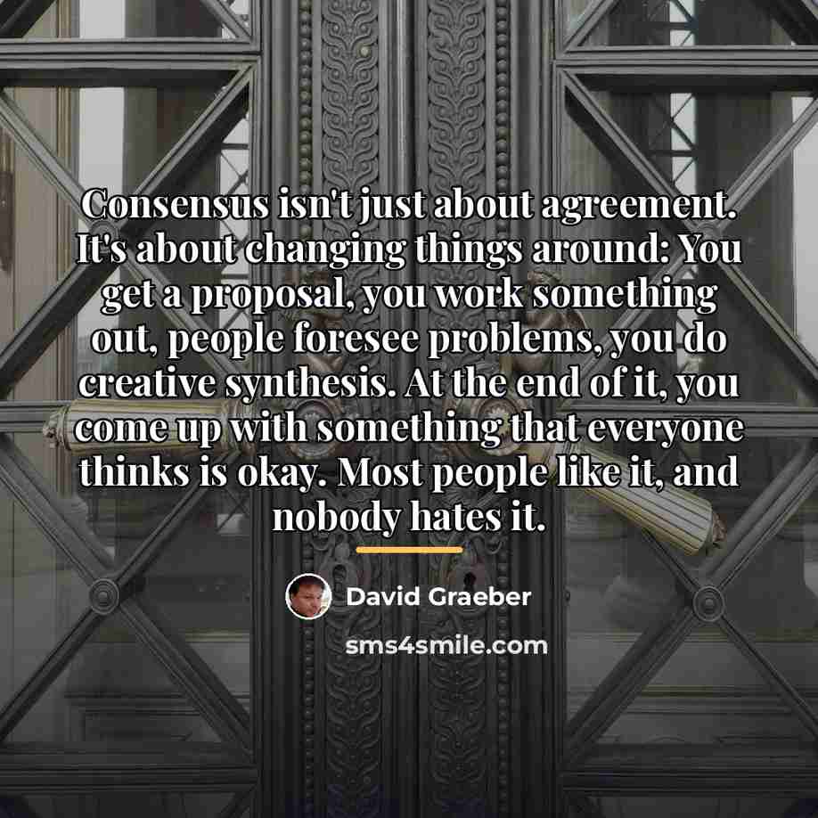 “Consensus isn't just about agreement. It's about changing things around:…” quote by David Graeber