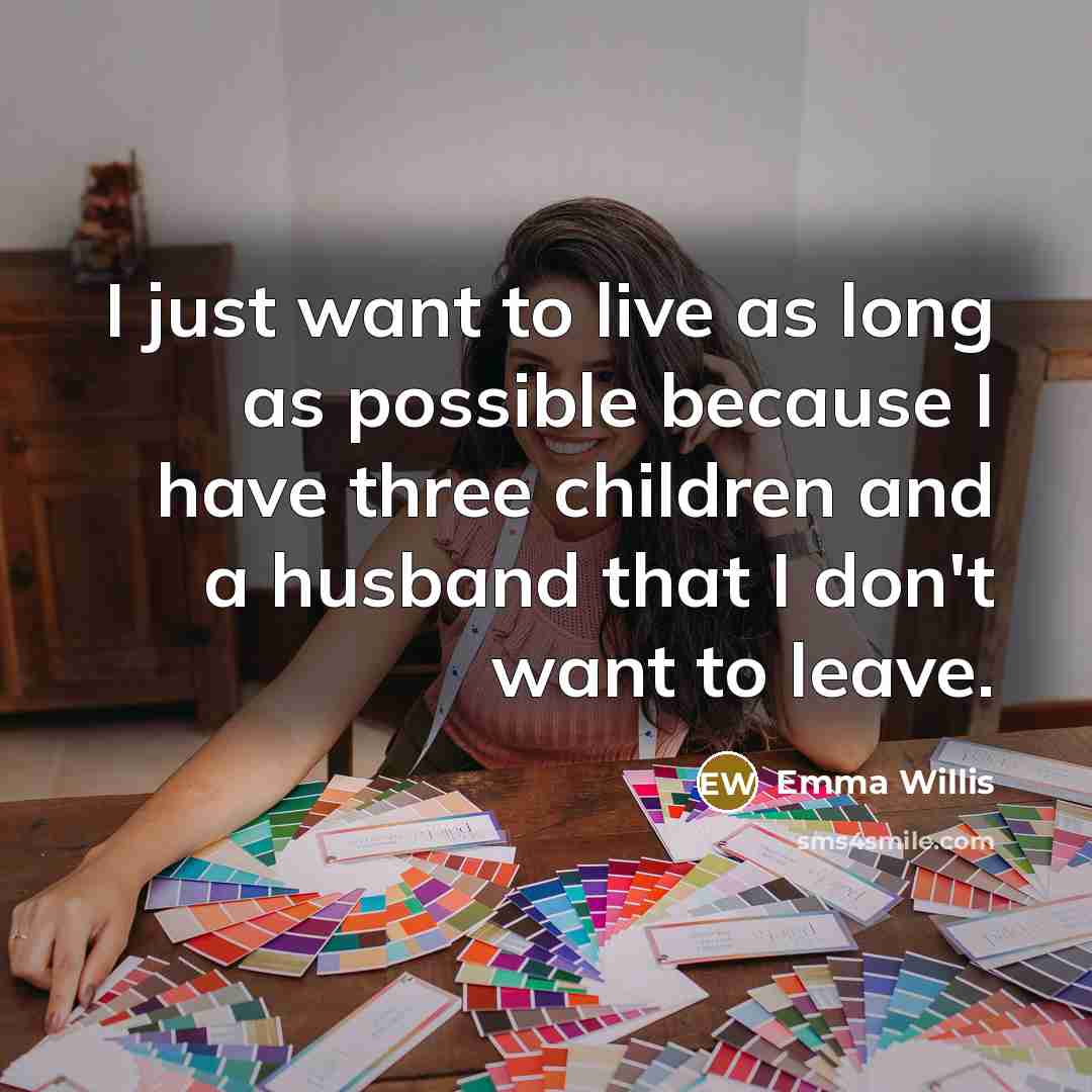 “I just want to live as long as possible because…” quote by Emma Willis