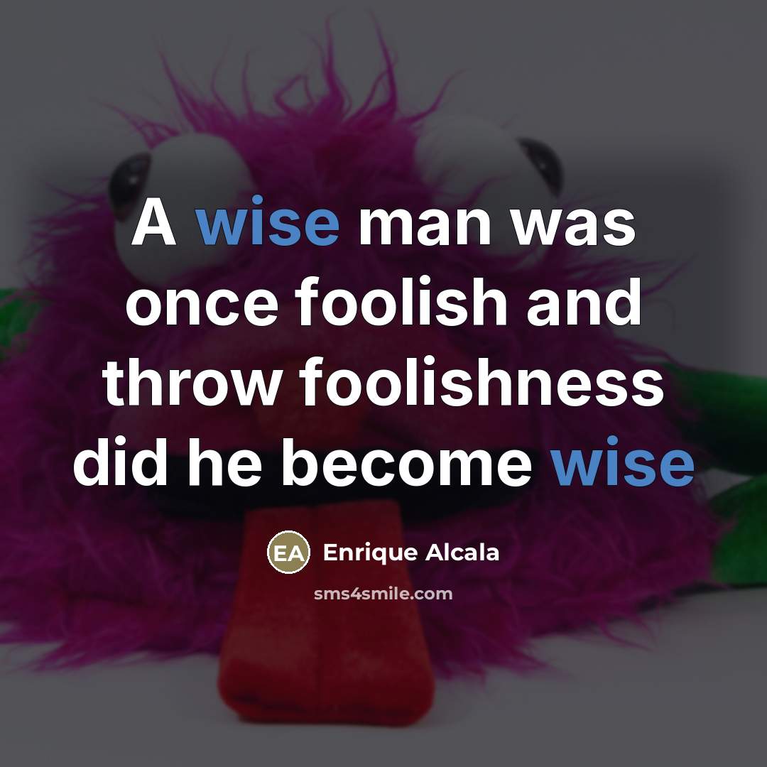 “A wise man was once foolish and throw foolishness did…” quote by Enrique Alcala