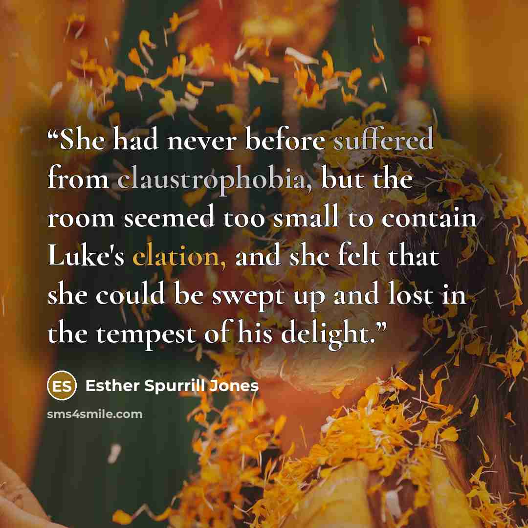 “She had never before suffered from claustrophobia, but the room seemed too small to contain Luke's elation, and she felt that she could be swept up and lost in the tempest of his delight.” quote by Esther Spurrill Jones