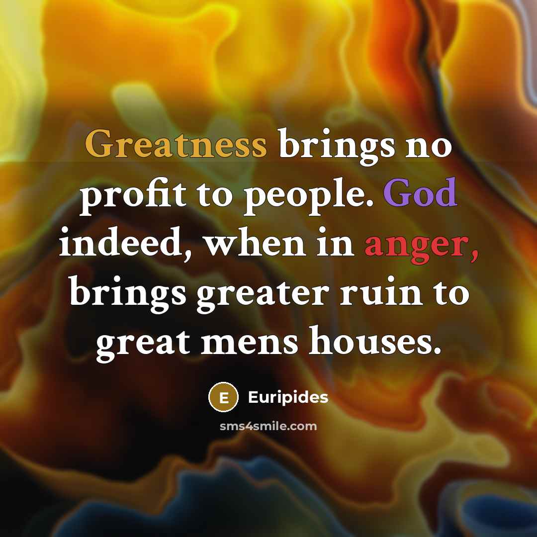 “Greatness brings no profit to people. God indeed, when in anger, brings greater ruin to great mens houses.” quote by Euripides