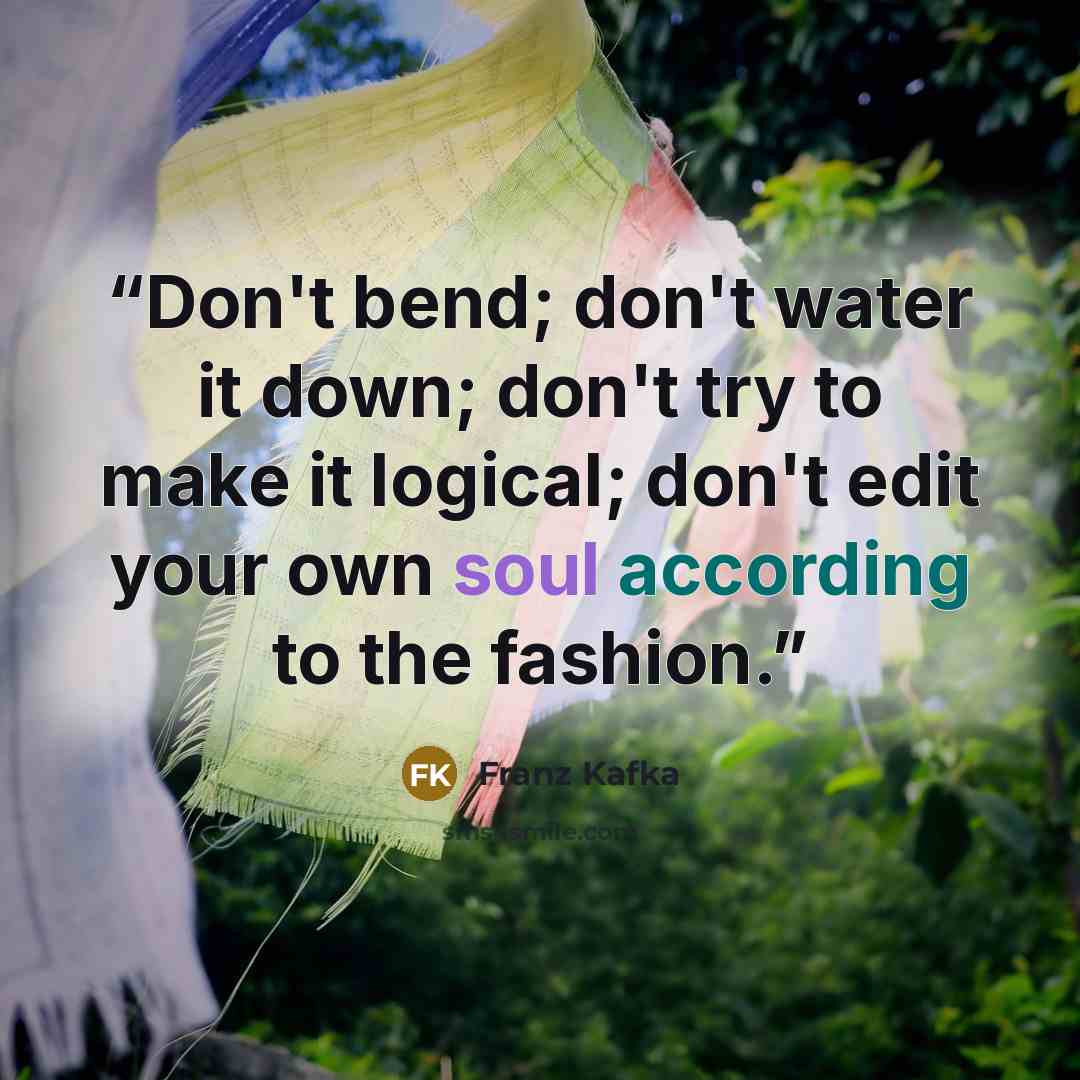 “Don't bend; don't water it down; don't try to make it logical; don't edit your own soul according to the fashion.” quote by Franz Kafka