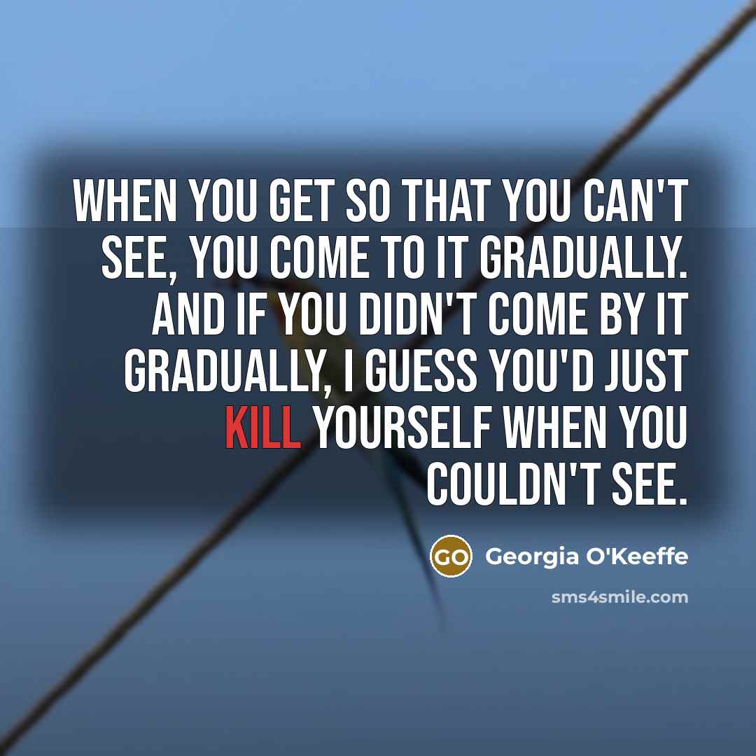 “When you get so that you can't see, you come…” quote by Georgia O'Keeffe