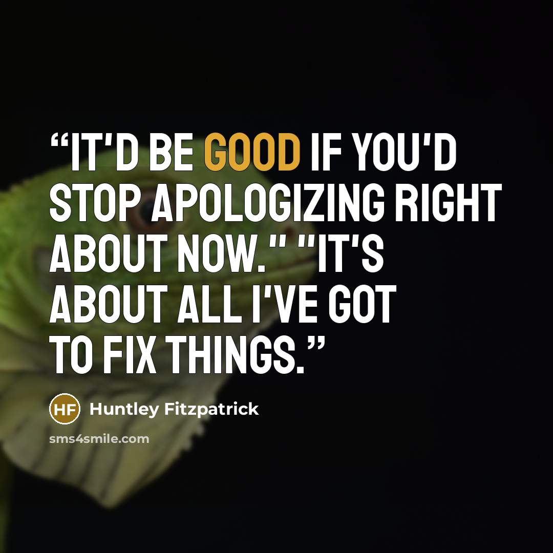 “It'd be good if you'd stop apologizing right about now." "It's about all I've got to fix things.” quote by Huntley Fitzpatrick