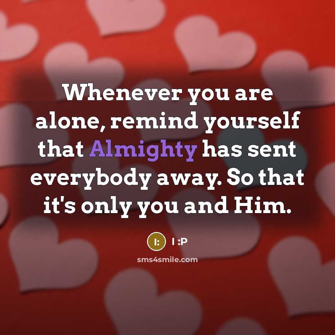 “Whenever you are alone, remind yourself that Almighty has sent everybody away. So that it's only you and Him.” quote by I :P