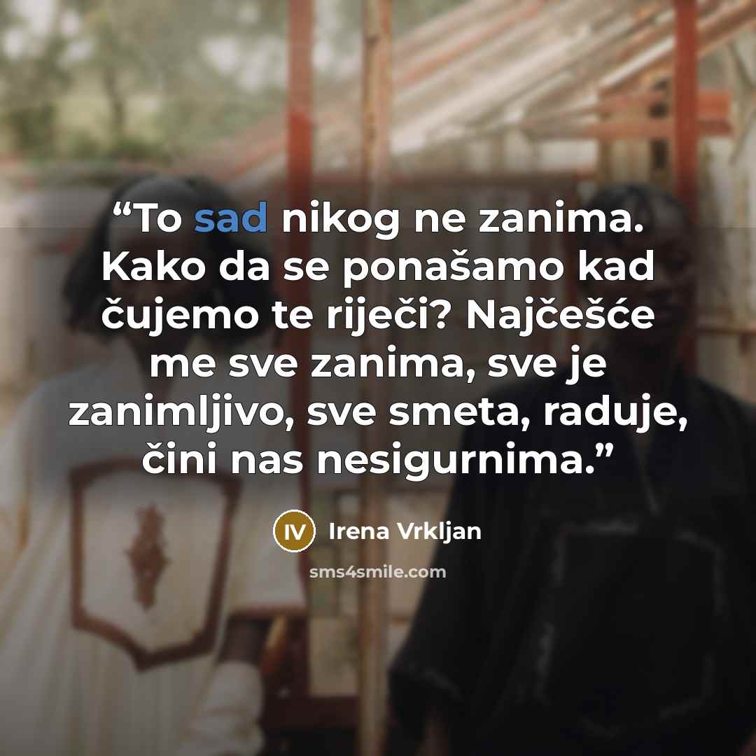“To sad nikog ne zanima. Kako da se ponašamo kad čujemo te riječi? Najčešće me sve zanima, sve je zanimljivo, sve smeta, raduje, čini nas nesigurnima.” quote by Irena Vrkljan