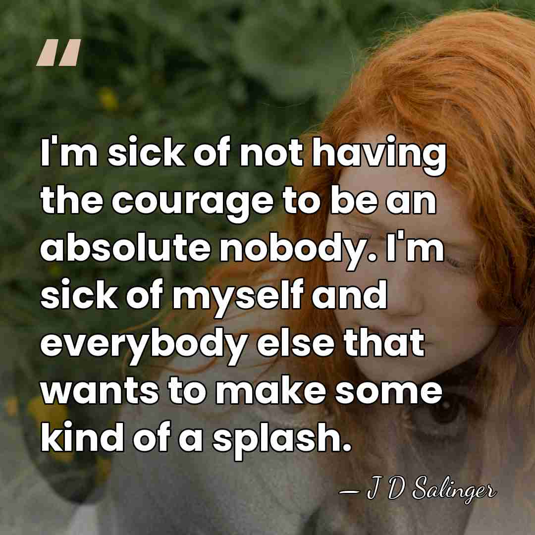 I'm sick of not having the courage to be an absolute nobody.&hellip; - J D Salinger