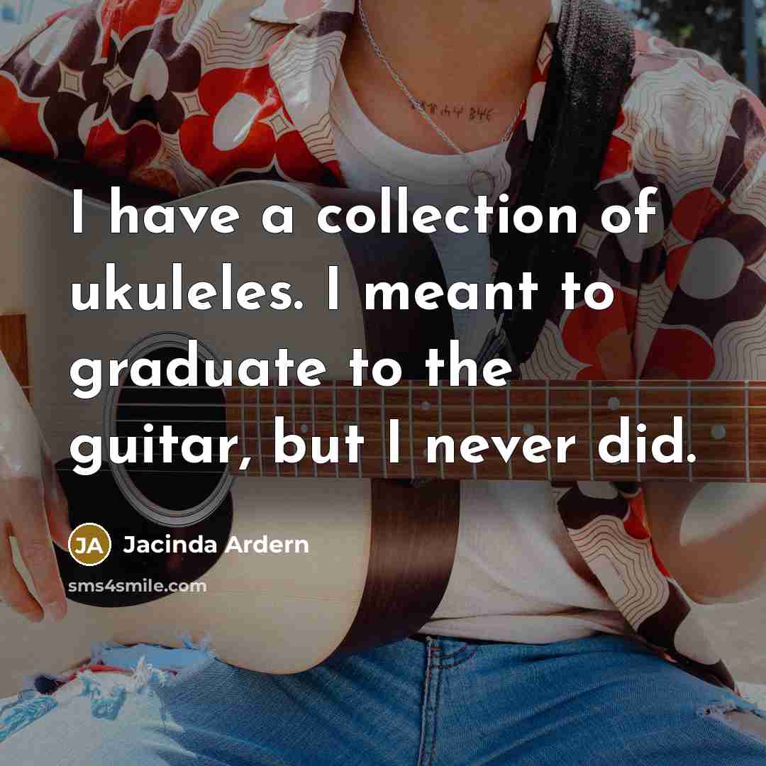 “I have a collection of ukuleles. I meant to graduate…” quote by Jacinda Ardern