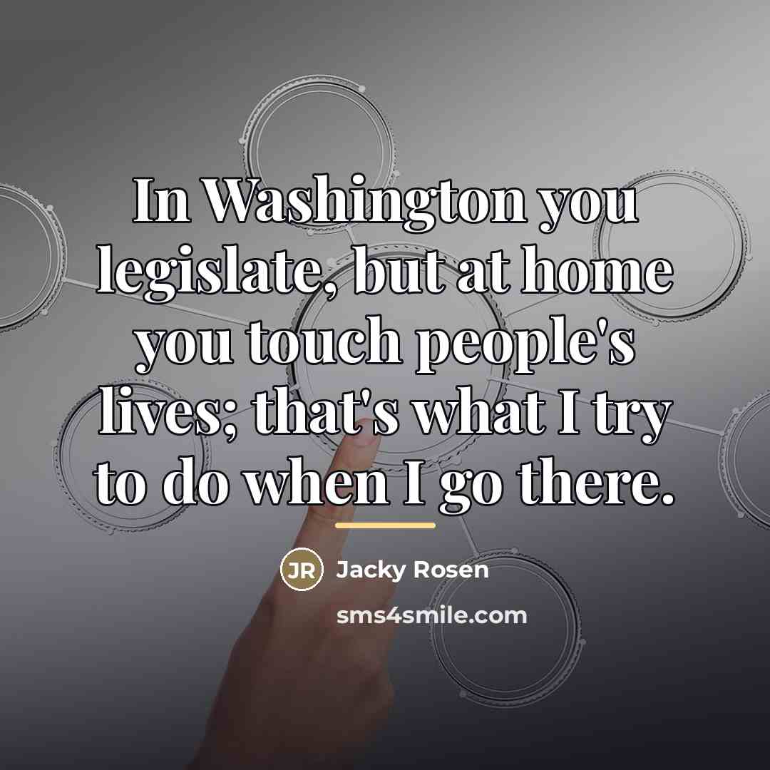 “In Washington you legislate, but at home you touch people's…” quote by Jacky Rosen